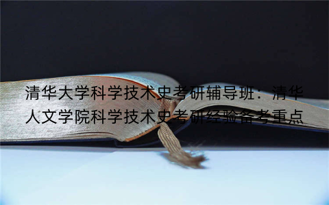 清华大学科学技术史考研辅导班：清华人文学院科学技术史考研经验备考重点