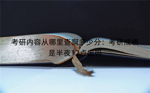 考研内容从哪里查啊多少分：考研成绩是半夜12点出吗