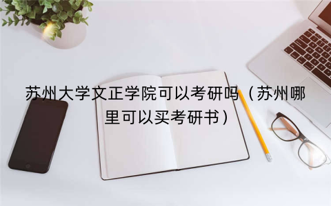 苏州大学文正学院可以考研吗（苏州哪里可以买考研书）