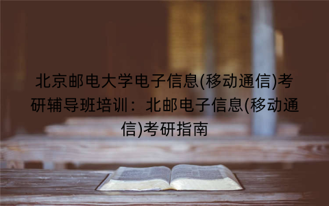北京邮电大学电子信息(移动通信)考研辅导班培训：北邮电子信息(移动通信)考研指南