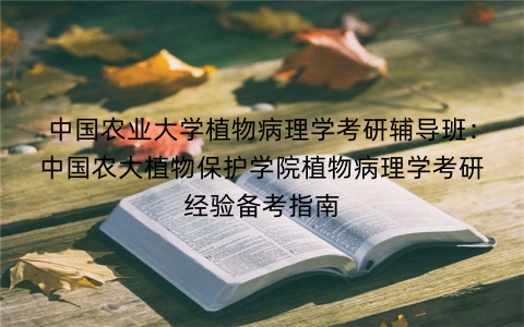 中国农业大学植物病理学考研辅导班：中国农大植物保护学院植物病理学考研经验备考指南