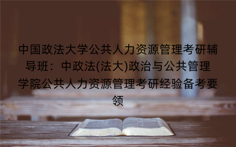 中国政法大学公共人力资源管理考研辅导班：中政法(法大)政治与公共管理学院公共人力资源管理考研经验备考要领
