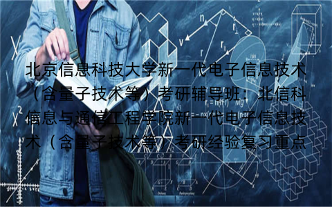 北京信息科技大学新一代电子信息技术(含量子技术等)考研辅导班:北信科信息与通信工程学院新一代电子信息技术(含量子技术等)考研经验复习重点 北京信息科技大学新一代电子信息技术(含量子技术等)考研辅导班:北信科信息与通信工程学院新一代电子信息技术(含量子技术等)考研经验复习重点