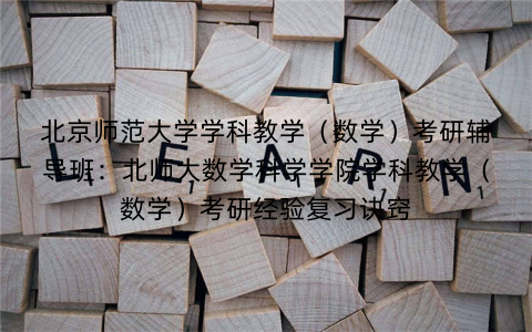 北京师范大学学科教学(数学)考研辅导班:北师大数学科学学院学科教学(数学)考研经验复习诀窍 北京师范大学学科教学(数学)考研辅导班:北师大数学科学学院学科教学(数学)考研经验复习诀窍