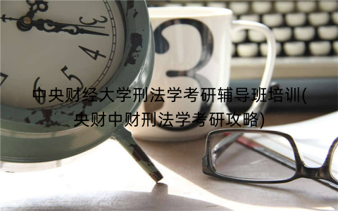 中央财经大学刑法学考研辅导班培训(央财中财刑法学考研攻略)
