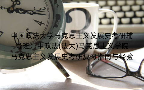 中国政法大学马克思主义发展史考研辅导班:中政法(法大)马克思主义学院马克思主义发展史考研复习指南与经验 中国政法大学马克思主义发展史考研辅导班:中政法(法大)马克思主义学院马克思主义发展史考研复习指南与经验