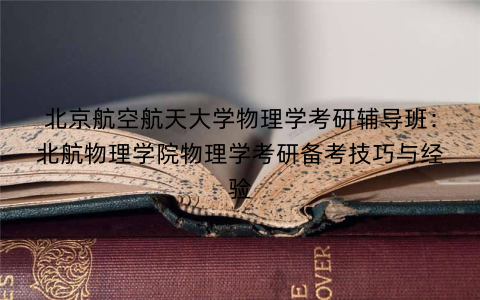 北京航空航天大学物理学考研辅导班：北航物理学院物理学考研备考技巧与经验