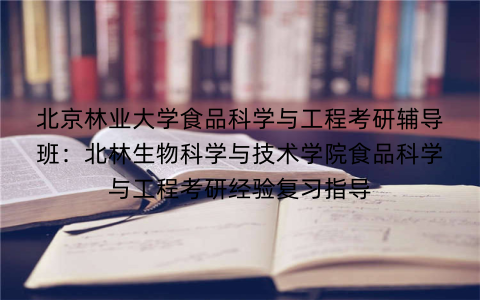 北京林业大学食品科学与工程考研辅导班：北林生物科学与技术学院食品科学与工程考研经验复习指导