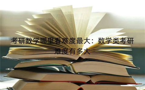 考研数学哪里看难度最大：数学类考研难度有多大