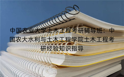 中国农业大学土木工程考研辅导班：中国农大水利与土木工程学院土木工程考研经验知识指导