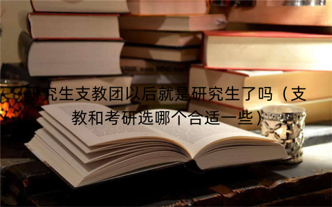研究生支教团以后就是研究生了吗（支教和考研选哪个合适一些）