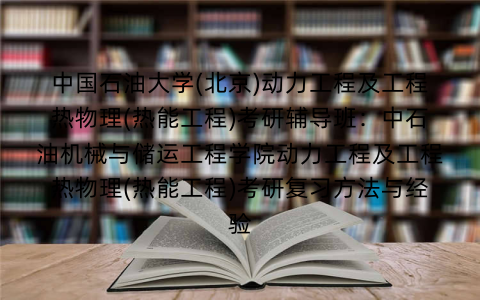 中国石油大学(北京)动力工程及工程热物理(热能工程)考研辅导班:中石油机械与储运工程学院动力工程及工程热物理(热能工程)考研复习方法与经验 中国石油大学(北京)动力工程及工程热物理(热能工程)考研辅导班:中石油机械与储运工程学院动力工程及工程热物理(热能工程)考研复习方法与经验