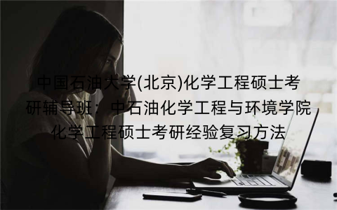中国石油大学(北京)化学工程硕士考研辅导班：中石油化学工程与环境学院化学工程硕士考研经验复习方法