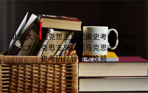 北京大学马克思主义发展史考研辅导班:北大马克思主义学院马克思主义发展史考研经验备考攻略 北京大学马克思主义发展史考研辅导班:北大马克思主义学院马克思主义发展史考研经验备考攻略