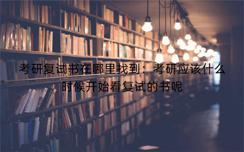 考研复试书在哪里找到：考研应该什么时候开始看复试的书呢