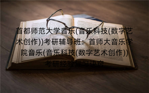 首都师范大学音乐(音乐科技(数字艺术创作))考研辅导班：首师大音乐学院音乐(音乐科技(数字艺术创作))考研经验复习诀窍