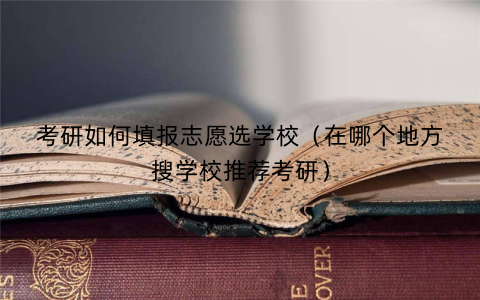 考研如何填报志愿选学校（在哪个地方搜学校推荐考研）