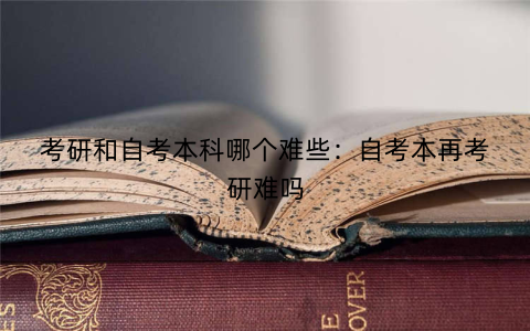 考研和自考本科哪个难些：自考本再考研难吗