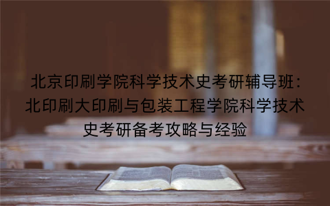 北京印刷学院科学技术史考研辅导班:北印刷大印刷与包装工程学院科学技术史考研备考攻略与经验 北京印刷学院科学技术史考研辅导班:北印刷大印刷与包装工程学院科学技术史考研备考攻略与经验