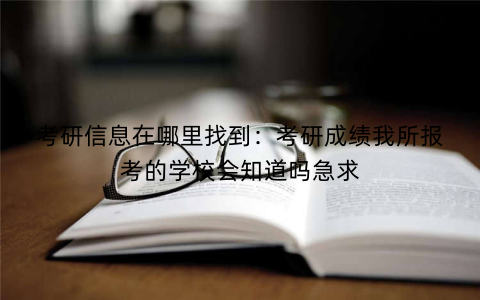 考研信息在哪里找到：考研成绩我所报考的学校会知道吗急求