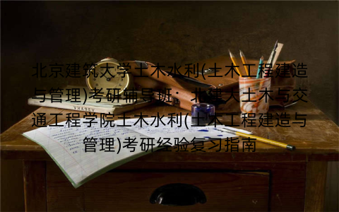 北京建筑大学土木水利(土木工程建造与管理)考研辅导班：北建大土木与交通工程学院土木水利(土木工程建造与管理)考研经验复习指南
