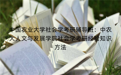 中国农业大学社会学考研辅导班：中农大人文与发展学院社会学考研经验知识方法