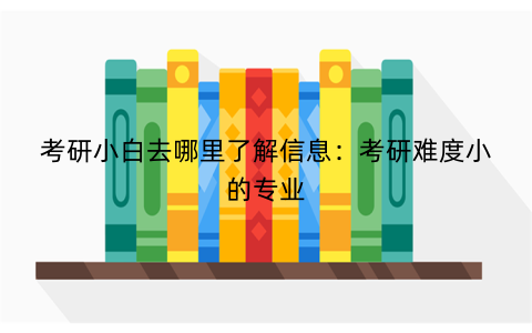 考研小白去哪里了解信息：考研难度小的专业