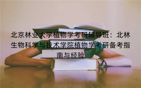 北京林业大学植物学考研辅导班：北林生物科学与技术学院植物学考研备考指南与经验
