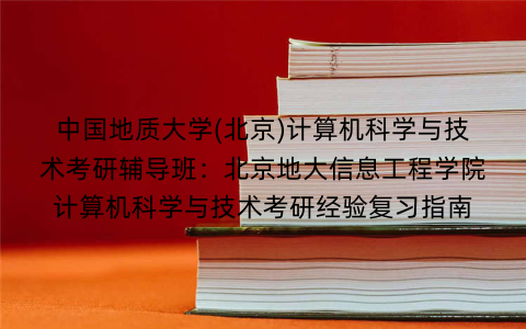 中国地质大学(北京)计算机科学与技术考研辅导班：北京地大信息工程学院计算机科学与技术考研经验复习指南