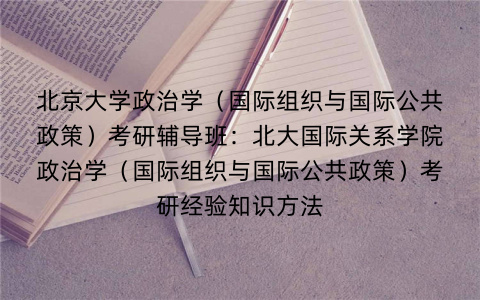 北京大学政治学（国际组织与国际公共政策）考研辅导班：北大国际关系学院政治学（国际组织与国际公共政策）考研经验知识方法