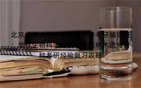 北京林业大学林木遗传育种考研辅导班：北林生物科学与技术学院林木遗传育种考研经验复习攻略