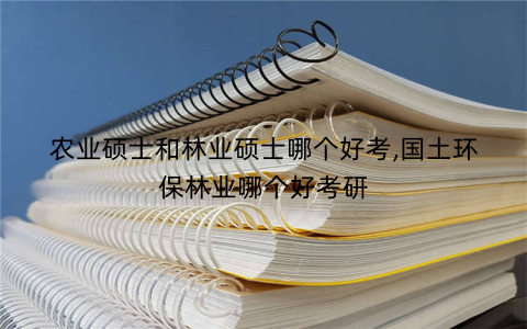 农业硕士和林业硕士哪个好考,国土环保林业哪个好考研