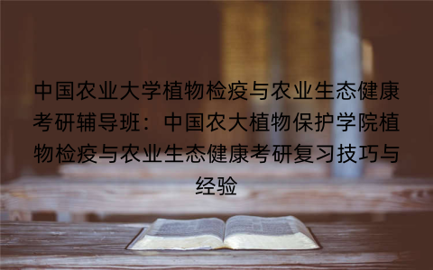 中国农业大学植物检疫与农业生态健康考研辅导班:中国农大植物保护学院植物检疫与农业生态健康考研复习技巧与经验 中国农业大学植物检疫与农业生态健康考研辅导班:中国农大植物保护学院植物检疫与农业生态健康考研复习技巧与经验