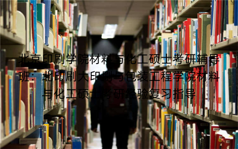 北京印刷学院材料与化工硕士考研辅导班:北印刷大印刷与包装工程学院材料与化工硕士考研经验复习指导 北京印刷学院材料与化工硕士考研辅导班:北印刷大印刷与包装工程学院材料与化工硕士考研经验复习指导