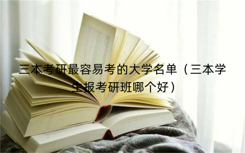 三本考研最容易考的大学名单（三本学生报考研班哪个好）