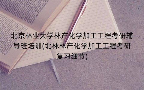 北京林业大学林产化学加工工程考研辅导班培训(北林林产化学加工工程考研复习细节)