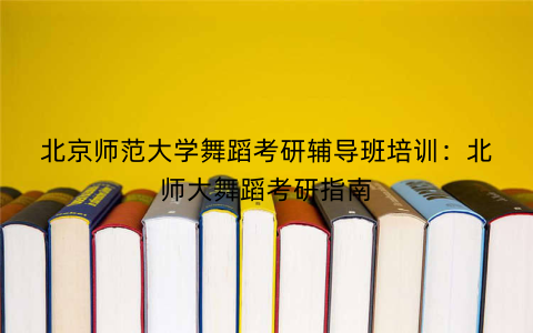 北京师范大学舞蹈考研辅导班培训：北师大舞蹈考研指南