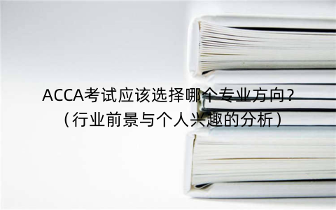 ACCA考试应该选择哪个专业方向？（行业前景与个人兴趣的分析）