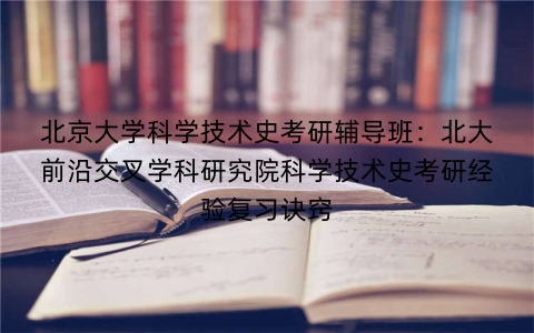 北京大学科学技术史考研辅导班：北大前沿交叉学科研究院科学技术史考研经验复习诀窍
