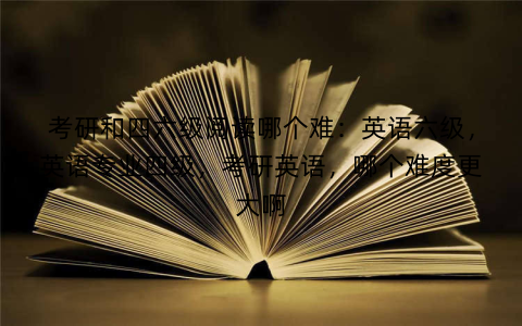 考研和四六级阅读哪个难：英语六级，英语专业四级，考研英语，哪个难度更大啊