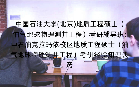 中国石油大学(北京)地质工程硕士（油气地球物理测井工程）考研辅导班：中石油克拉玛依校区地质工程硕士（油气地球物理测井工程）考研经验知识诀窍