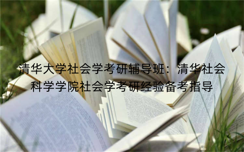 清华大学社会学考研辅导班：清华社会科学学院社会学考研经验备考指导