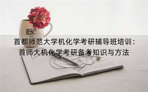 首都师范大学机化学考研辅导班培训：首师大机化学考研备考知识与方法