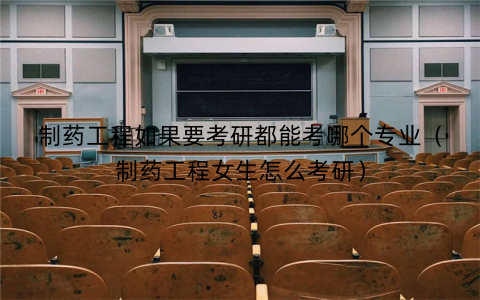 制药工程如果要考研都能考哪个专业（制药工程女生怎么考研）