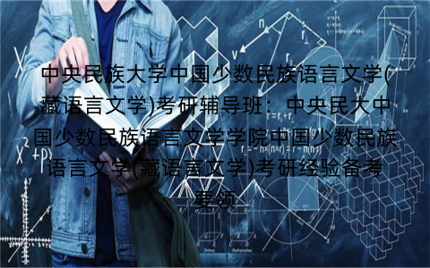 中央民族大学中国少数民族语言文学(藏语言文学)考研辅导班：中央民大中国少数民族语言文学学院中国少数民族语言文学(藏语言文学)考研经验备考要领