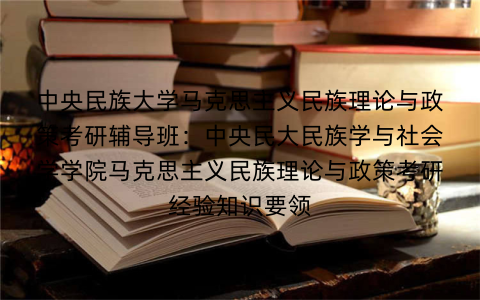 中央民族大学马克思主义民族理论与政策考研辅导班：中央民大民族学与社会学学院马克思主义民族理论与政策考研经验知识要领