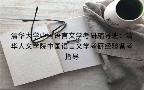 清华大学中国语言文学考研辅导班：清华人文学院中国语言文学考研经验备考指导