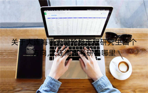 关于大连海事大学轮机工程研究生四个方向,大连海事考研去哪里