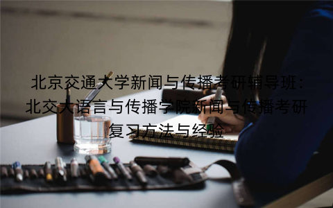 北京交通大学新闻与传播考研辅导班：北交大语言与传播学院新闻与传播考研复习方法与经验