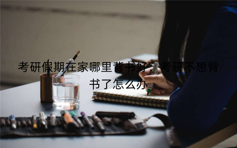 考研假期在家哪里背书好：考研不想背书了怎么办